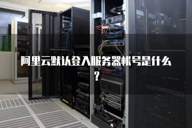 阿里云默认登入<strong>服务器</strong>帐号是什么？