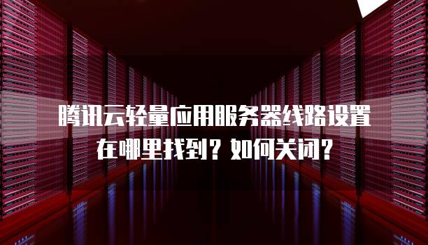 腾讯云轻量应用<strong>服务器</strong>线路设置在哪里找到？如何关闭？