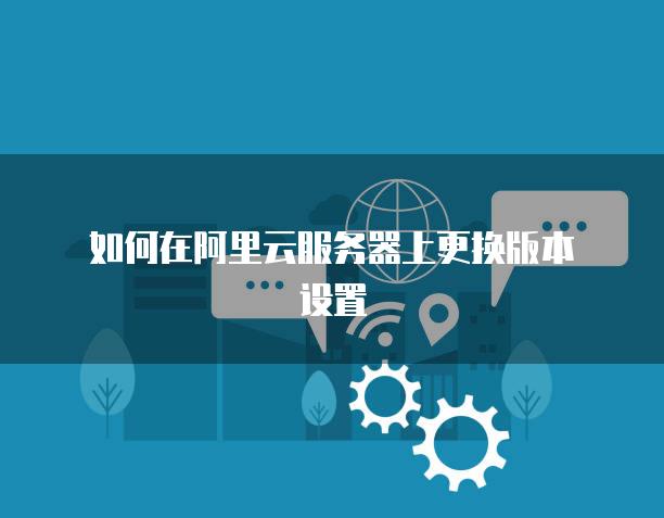 如何在阿里云<strong>服务器</strong>上更换版本设置
