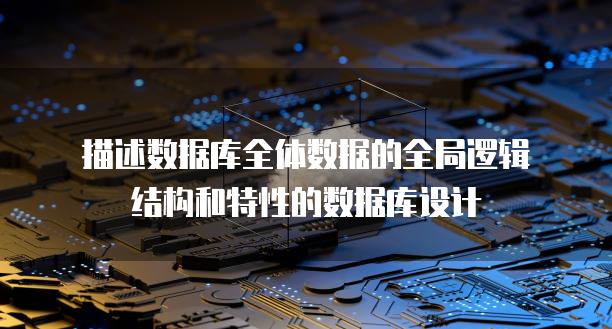 描述数据库全体数据的全局逻辑结构和特性的数据库设计
