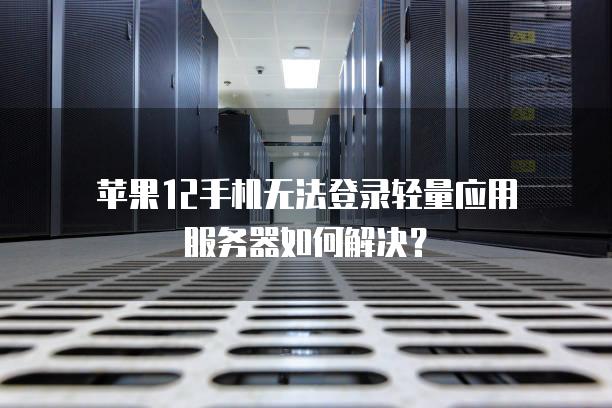 苹果12手机无法登录轻量应用<strong>服务器</strong>如何解决？
