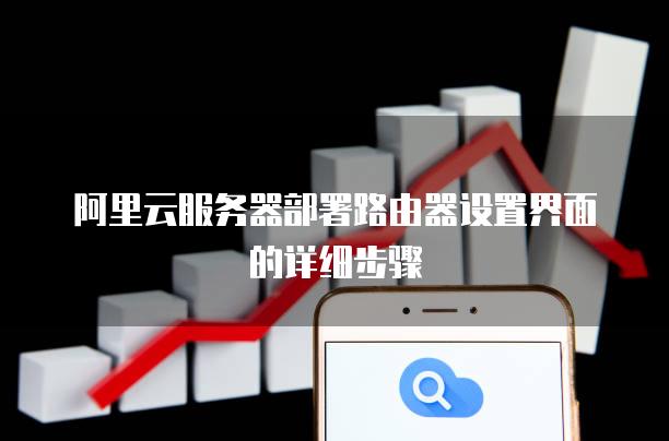 阿里云<strong>服务器</strong>部署路由器设置界面的详细步骤