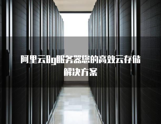 阿里云8g<strong>服务器</strong>您的高效云存储解决方案