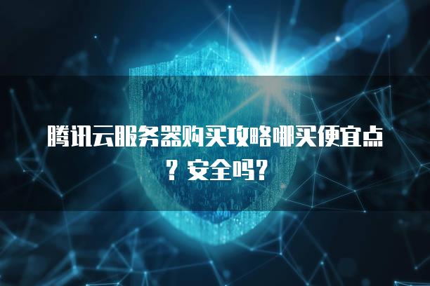 腾讯云<strong>服务器</strong>购买攻略哪买便宜点？安全吗？