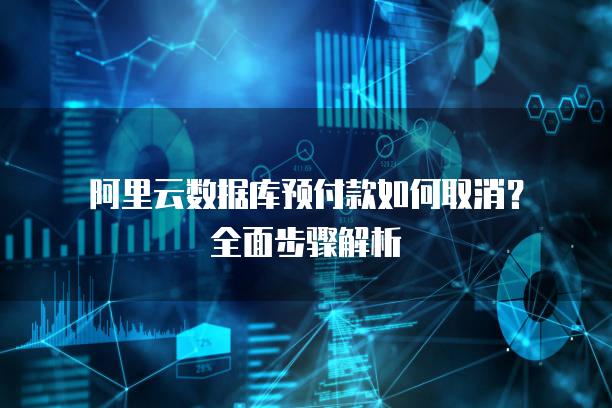阿里云数据库预付款如何取消？全面步骤解析