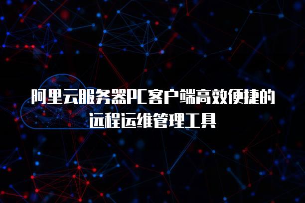 阿里云<strong>服务器</strong>PC客户端高效便捷的远程运维管理工具