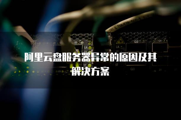 阿里云盘<strong>服务器</strong>异常的原因及其解决方案