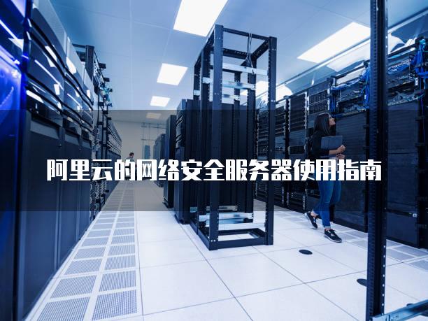 阿里云的网络安全<strong>服务器</strong>使用指南