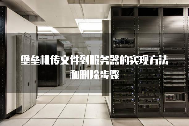 堡垒机传文件到<strong>服务器</strong>的实现方法和删除步骤