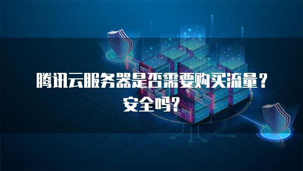 腾讯云<strong>服务器</strong>是否需要购买流量？安全吗？