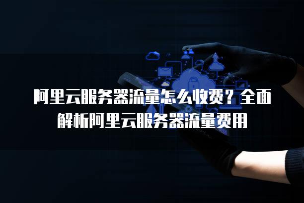 阿里云<strong>服务器</strong>流量怎么收费？全面解析阿里云<strong>服务器</strong>流量费用