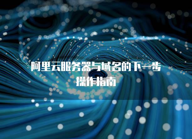 阿里云<strong>服务器</strong>与域名的下一步操作指南