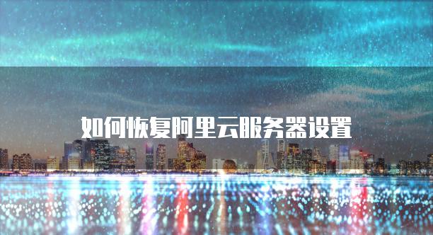 如何恢复阿里云<strong>服务器</strong>设置