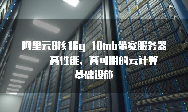 阿里云8核16g 10mb带宽服务器——高性能、高可用的云计算基础设施