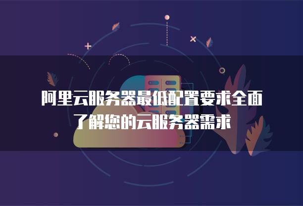阿里云<strong>服务器</strong>最低配置要求全面了解您的云<strong>服务器</strong>需求
