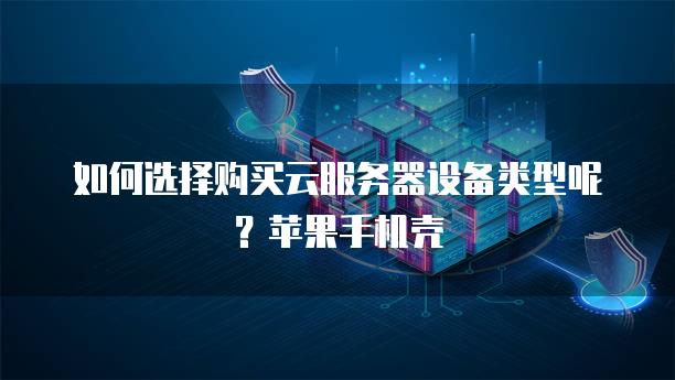 如何选择购买云服务器设备类型呢？苹果手机壳