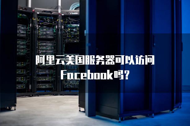 阿里云美国服务器可以访问Facebook吗？