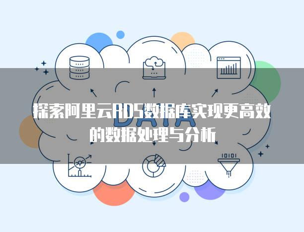 探索阿里云RDS数据库实现更高效的数据处理与分析