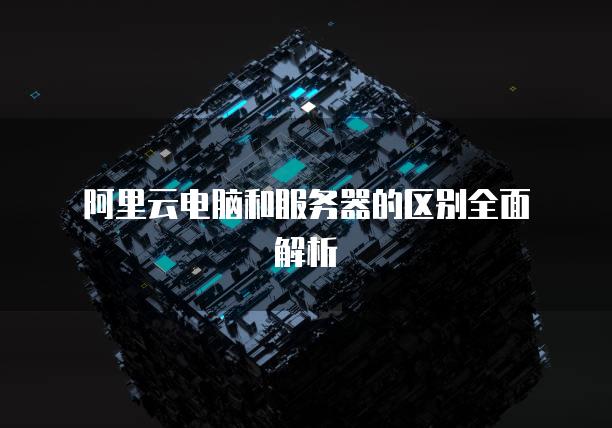 阿里云电脑和服务器的区别全面解析