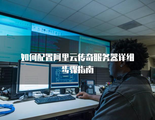 如何配置阿里云传奇<strong>服务器</strong>详细步骤指南