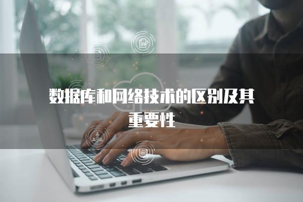 数据库和网络技术的区别及其重要性