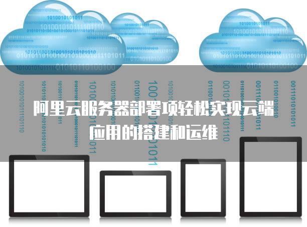 阿里云<strong>服务器</strong>部署项轻松实现云端应用的搭建和运维