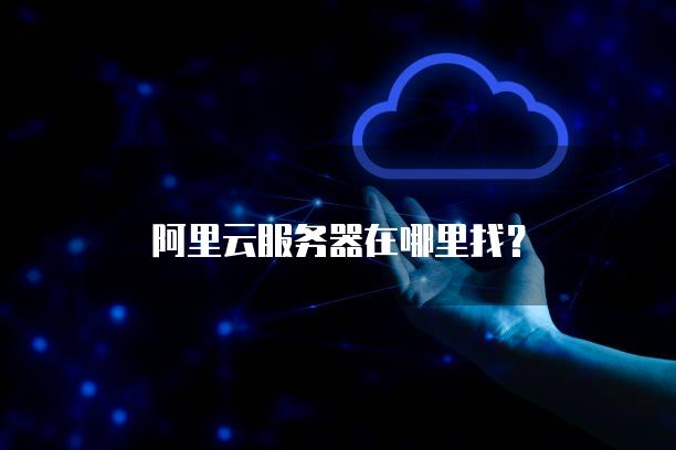 阿里云<strong>服务器</strong>在哪里找？