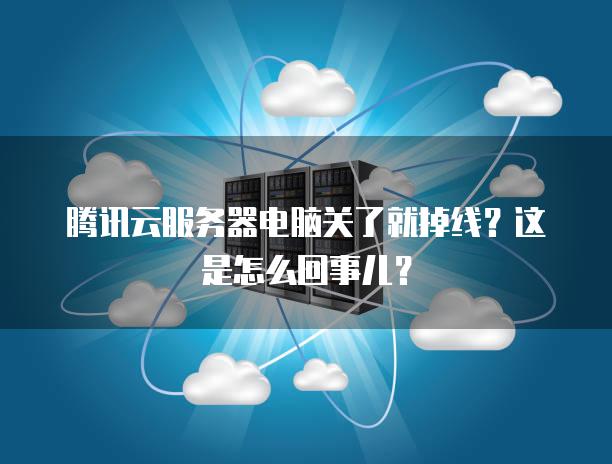 腾讯云<strong>服务器</strong>电脑关了就掉线？这是怎么回事儿？