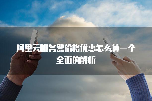 阿里云<strong>服务器</strong>价格优惠怎么算一个全面的解析