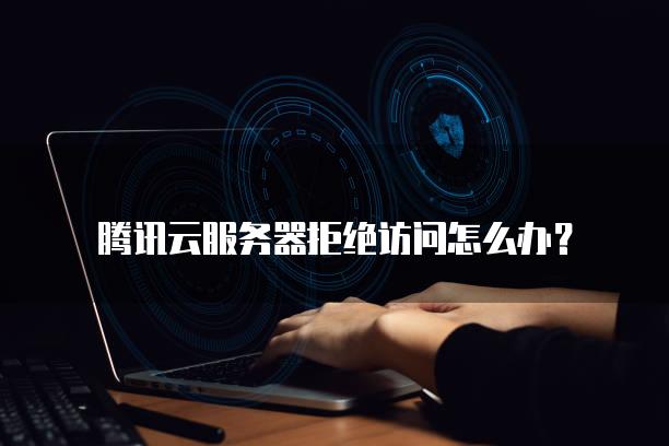 腾讯云服务器拒绝访问怎么办？