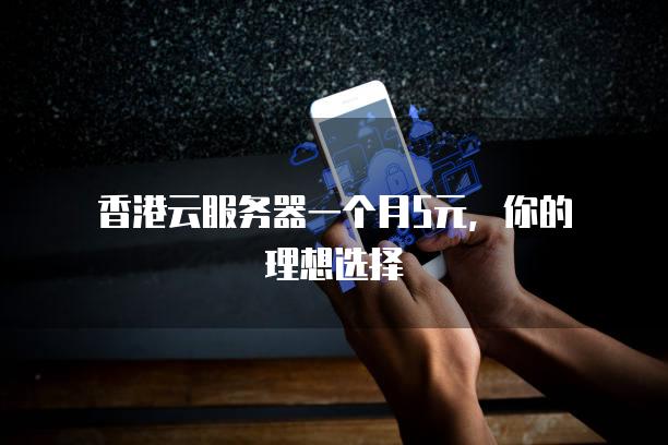 香港云<strong>服务器</strong>一个月5元，你的理想选择