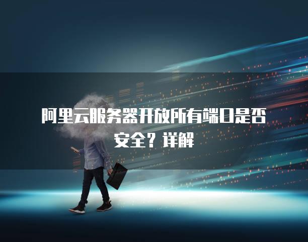 阿里云<strong>服务器</strong>开放所有端口是否安全？详解