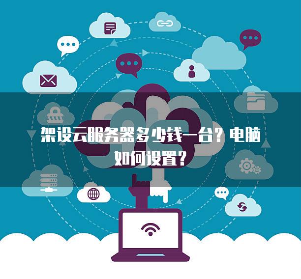 架设云<strong>服务器</strong>多少钱一台？电脑如何设置？
