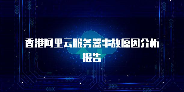 香港阿里云<strong>服务器</strong>事故原因分析报告