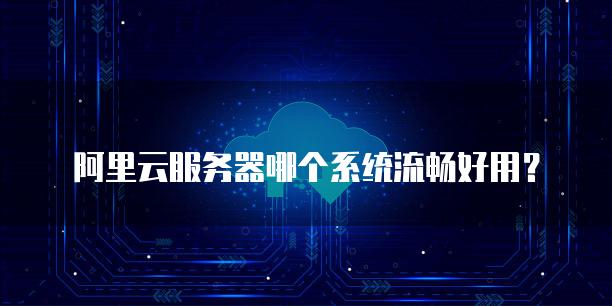 阿里云服务器哪个系统流畅好用？