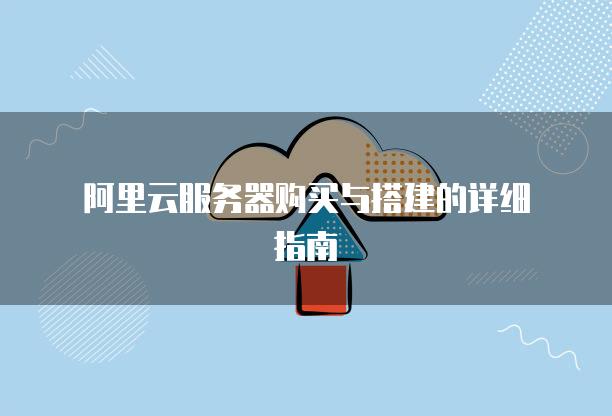 阿里云服务器购买与搭建的详细指南