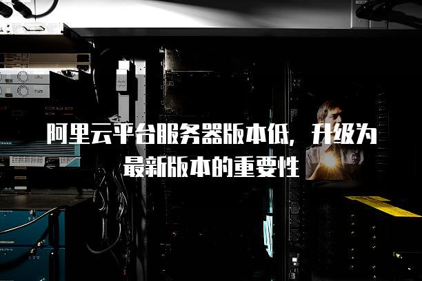 阿里云平台<strong>服务器</strong>版本低，升级为最新版本的重要性