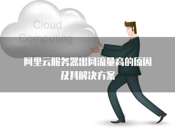 阿里云<strong>服务器</strong>出网流量高的原因及其解决方案