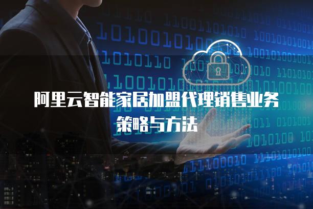 阿里云智能家居加盟代理销售业务策略与方法