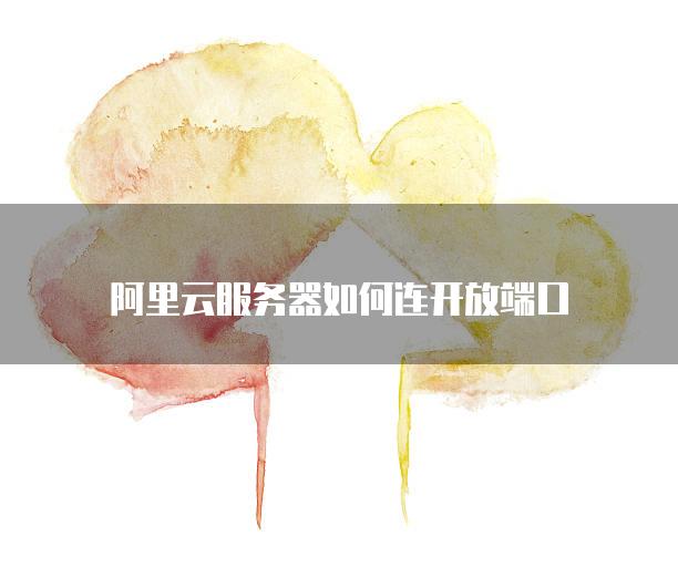 阿里云<strong>服务器</strong>如何连开放端口