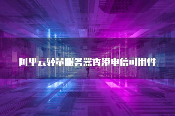 阿里云轻量<strong>服务器</strong>香港电信可用性
