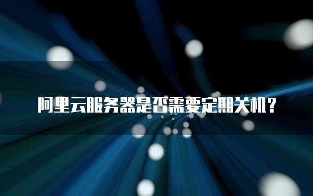 阿里云<strong>服务器</strong>是否需要定期关机？