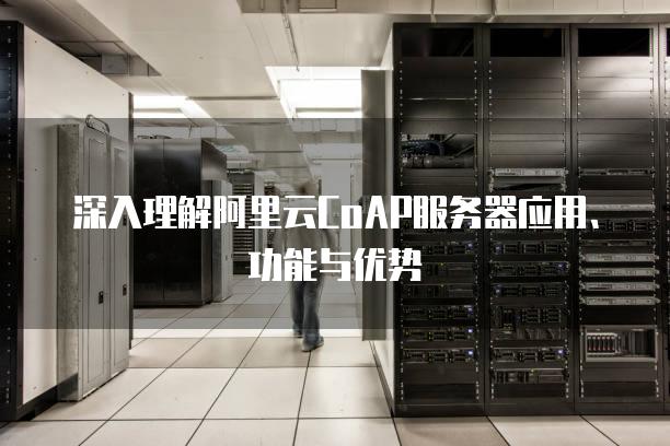 深入理解阿里云CoAP<strong>服务器</strong>应用、功能与优势