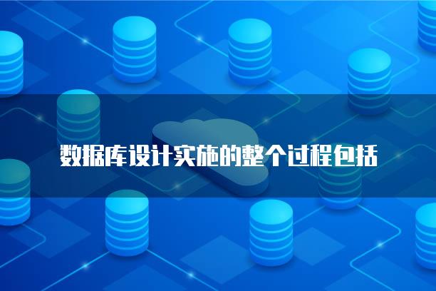 数据库设计实施的整个过程包括