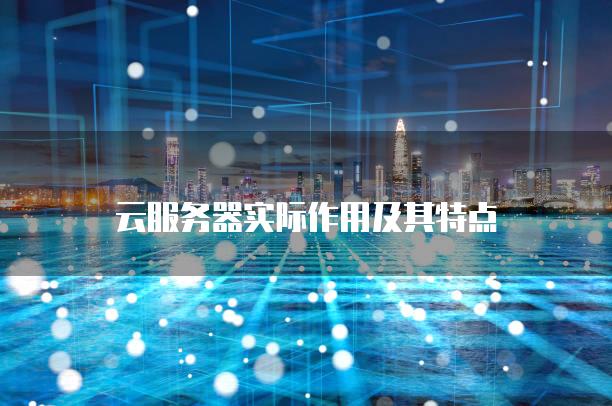 云<strong>服务器</strong>实际作用及其特点