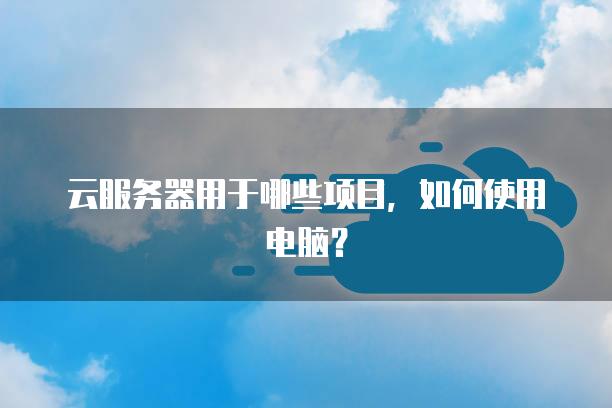 云<strong>服务器</strong>用于哪些项目，如何使用电脑？