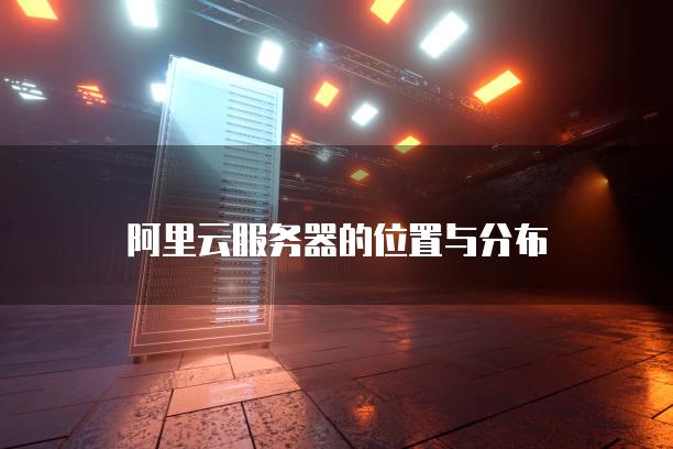 阿里云<strong>服务器</strong>的位置与分布
