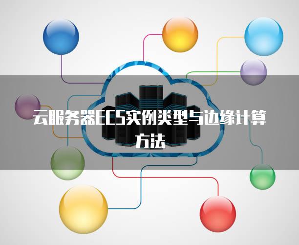 云<strong>服务器</strong>ECS实例类型与边缘计算方法