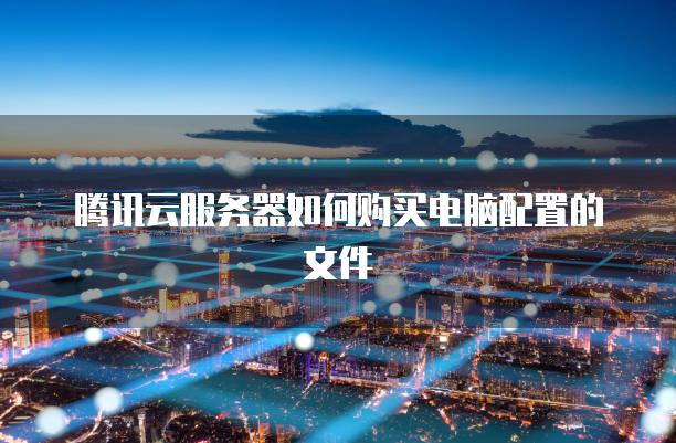 腾讯云<strong>服务器</strong>如何购买电脑配置的文件