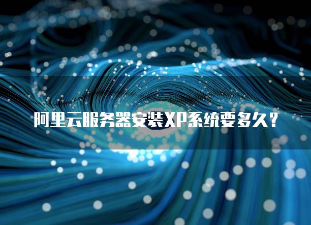 阿里云<strong>服务器</strong>安装XP系统要多久？